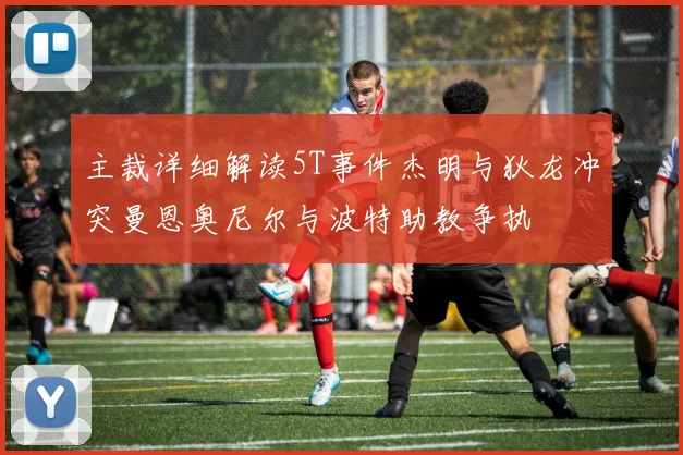 主裁详细解读5T事件杰明与狄龙冲突曼恩奥尼尔与波特助教争执