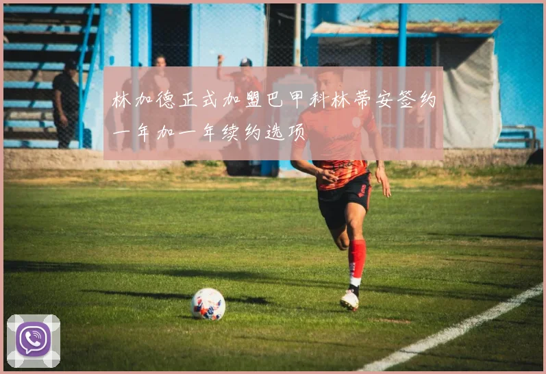 林加德正式加盟巴甲科林蒂安签约一年加一年续约选项
