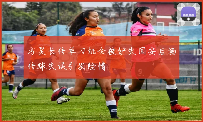 方昊长传单刀机会被铲失国安后场传球失误引发险情