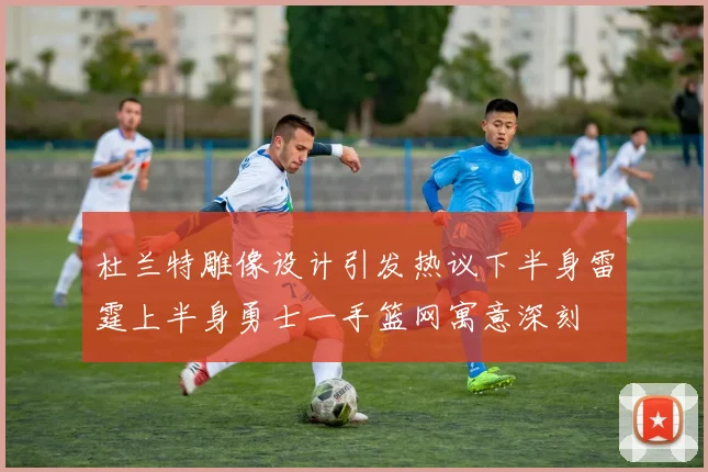 杜兰特雕像设计引发热议下半身雷霆上半身勇士一手篮网寓意深刻