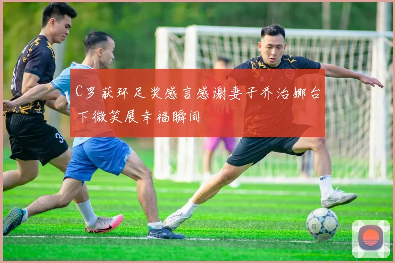 C罗获环足奖感言感谢妻子乔治娜台下微笑展幸福瞬间