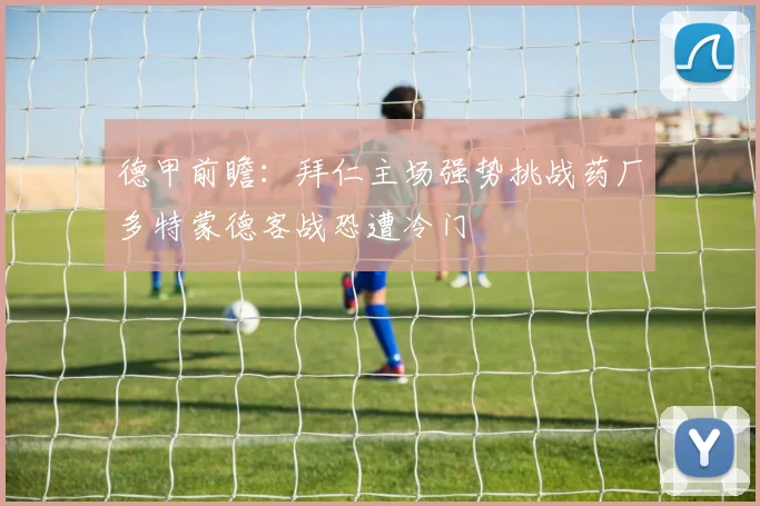 德甲前瞻：拜仁主场强势挑战药厂多特蒙德客战恐遭冷门