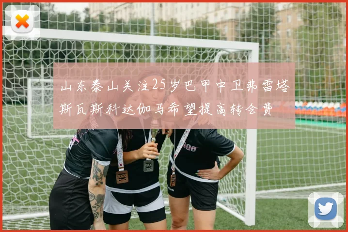 山东泰山关注25岁巴甲中卫弗雷塔斯瓦斯科达伽马希望提高转会费