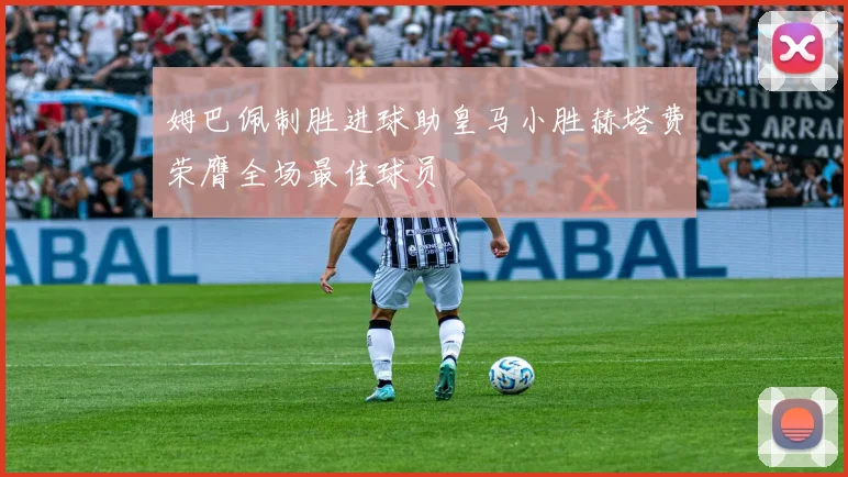 姆巴佩制胜进球助皇马小胜赫塔费荣膺全场最佳球员
