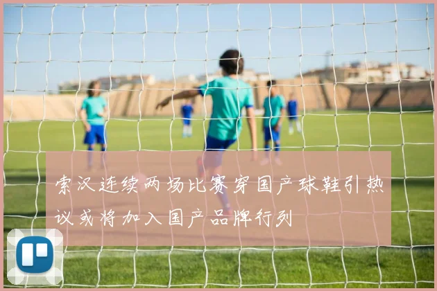 索汉连续两场比赛穿国产球鞋引热议或将加入国产品牌行列