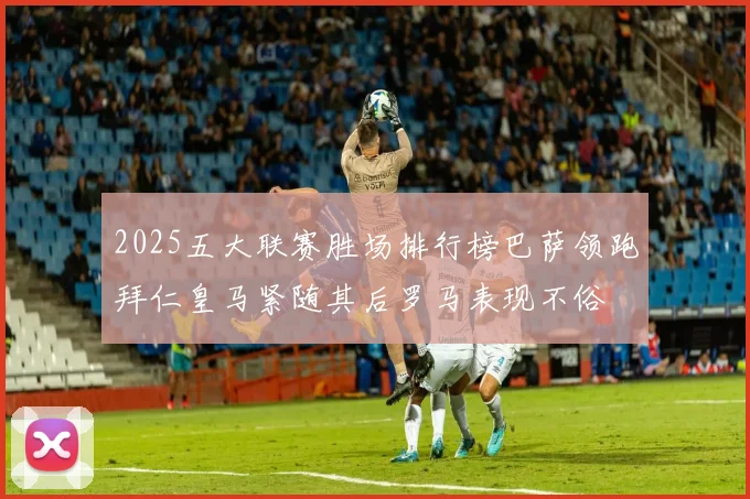 2025五大联赛胜场排行榜巴萨领跑拜仁皇马紧随其后罗马表现不俗
