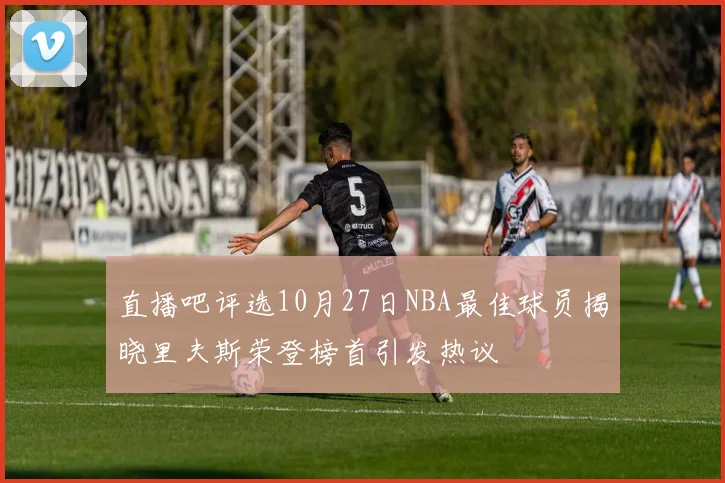 直播吧评选10月27日NBA最佳球员揭晓里夫斯荣登榜首引发热议