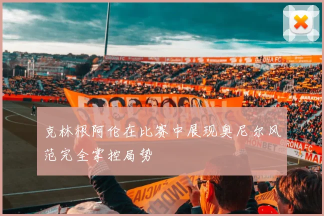 克林根阿伦在比赛中展现奥尼尔风范完全掌控局势