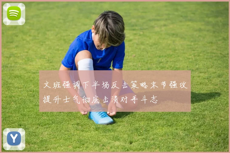 文班强调下半场反击策略末节强攻提升士气彻底击溃对手斗志