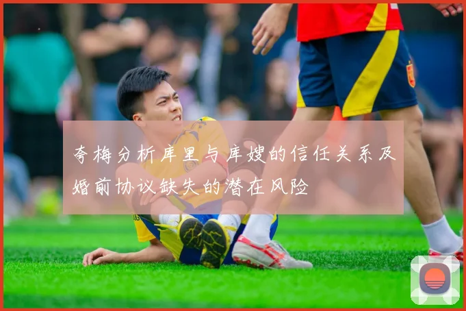 夸梅分析库里与库嫂的信任关系及婚前协议缺失的潜在风险