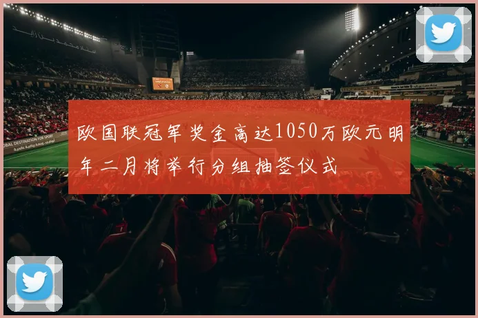 欧国联冠军奖金高达1050万欧元明年二月将举行分组抽签仪式