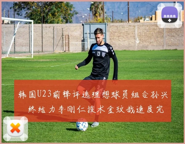 韩国U23前锋评选理想球员组合孙兴慜终结力李刚仁技术金玟哉速度完美融合