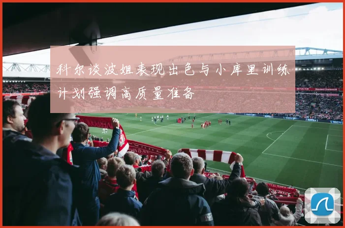 科尔谈波姐表现出色与小库里训练计划强调高质量准备