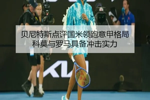 贝尼特斯点评国米领跑意甲格局 科莫与罗马具备冲击实力（YaboSports）
